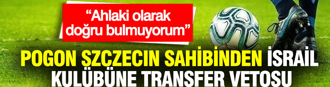 Pogon Szczecin sahibinden İsrail kulübüne transfer vetosu: “Ahlaki olarak doğru bulmuyorum”