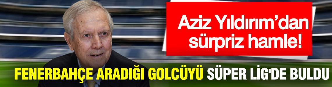 Aziz Yıldırım’dan büyük sürpriz! Fenerbahçe aradığı golcüyü Süper Lig'de buldu