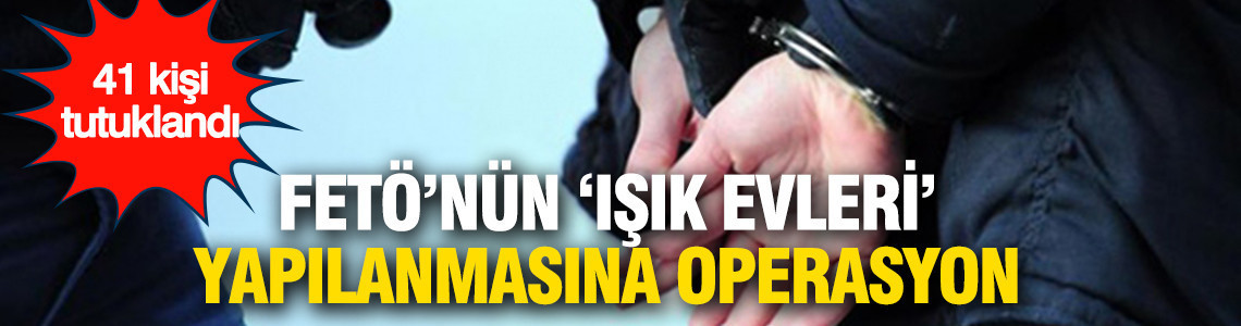 FETÖ'nün 'Işık Evleri' yapılanmasına operasyon: 41 tutuklama
