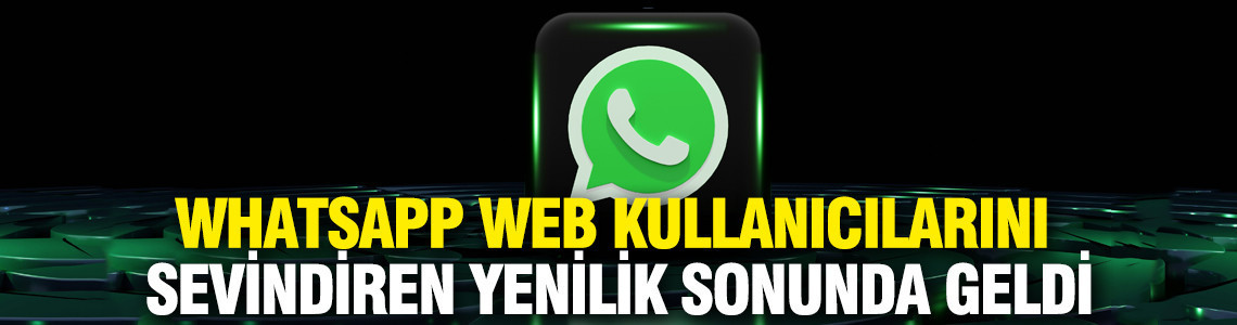 WhatsApp Web kullanıcılarını sevindiren yenilik sonunda geldi