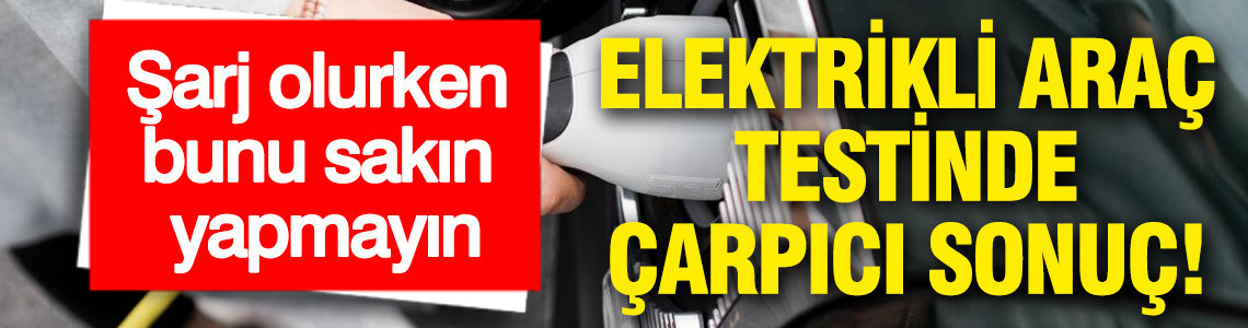 Şarj olurken bunu sakın yapmayın: Elektrikli araç testinde çarpıcı sonuç