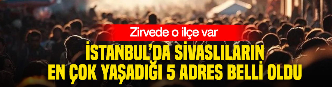 İstanbul’da Sivaslıların en çok yaşadığı 5 adres belli oldu: Zirvede o ilçe var