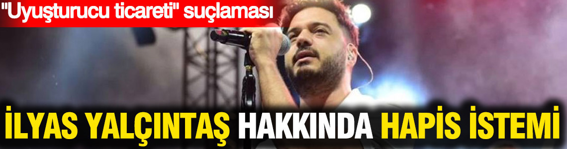 İlyas Yalçıntaş hakkında "uyuşturucu" iddianamesi: 10 yıldan fazla hapsi istendi