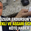 Özgür Erdursun’dan emekli ve asgari ücretliye kötü haber