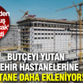'Cebimizden beş kuruş çıkmayacak' denmişti: Bütçeyi yutan şehir hastanelerine 6 tane daha ekleniyor