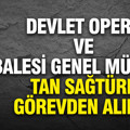 Devlet Opera ve Balesi’nde görev değişimi: Tan Sağtürk ve yardımcısı görevden alındı