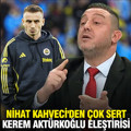 Nihat Kahveci'den çok sert Kerem Aktürkoğlu eleştirisi