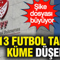 Şike dosyası büyüyor: 13 futbol kulübü küme düşebilir...