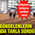 Gökdelenlerin yanında tarla sürdüler: Çiftçiden tartışma yaratan karar