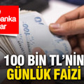 100 bin liranın günlük faizi belli oldu: İşte banka banka oranlar