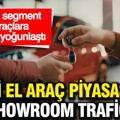 İkinci el araç piyasasında showroom trafiği: Orta segment araçlara talep yoğunlaştı