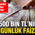500 bin liranın günlük faizi belli oldu: İşte banka banka oranlar