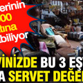 Evinizde bu 3 eşya varsa servet değerinde: Değerlerinin 1000 katına alınabiliyor