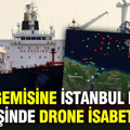 Türk gemisine İstanbul Boğazı girişinde drone isabet etti