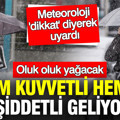Meteoroloji ‘çok kuvvetli ve şiddetli geliyor’ dedi: Her şey bir anda değişecek