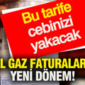 Doğal gaz faturalarında yeni dönem: Bu tarife cebinizi yakacak