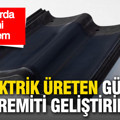 Çatılarda yeni dönem: Elektrik üreten güneş kiremiti geliştirildi