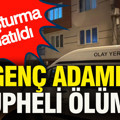 Genç adamın şüpheli ölümü... Soruşturma başlatıldı