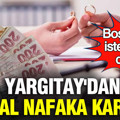 Yargıtay'dan emsal nafaka kararı: Boşanmak isteyenler dikkat