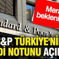 S&P Türkiye'nin kredi notunu açıkladı: Merakla bekleniyordu