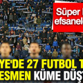 Türkiye'de profesyonel liglerde 27 futbol takımı resmen küme düştü: Süper Lig efsaneleri çöktü