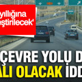 Bir çevre yolu daha paralı olacak iddiası: 25 yıllığına özelleştirilecek