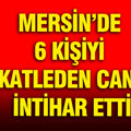 Mersin’de 6 kişiyi katleden cani intihar etti