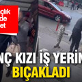Kıskançlık krizinde dehşet: Genç kızı iş yerinde bıçakladı