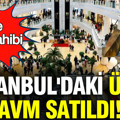 İstanbul'daki ünlü AVM'nin tamamı satıldı: Yeni sahibi belli oldu