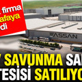 Dev savunma sanayi tesisi satılıyor: 2 büyük firma kafa kafaya verdi