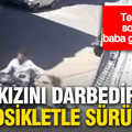 Küçük kızını darbedip motosikletle sürükleyen baba gözaltında