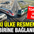 İki ülke resmen birbirine bağlanıyor: Türkiye’den ulaşım hamlesi
