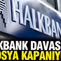 Halkbank davasında yeni gelişme: Dosya tamamen kapanıyor