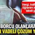 Borcu olanlara uzun vadeli çözüm yolda...Vergi, trafik cezası, öğrenim kredisine taksit geliyor