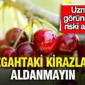 Tezgahtaki kirazlara aldanmayın: Uzmanlar görünmeyen riski açıkladı