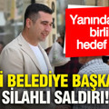CHP'li belediye başkanına silahlı saldırı: Yanındakilerle birlikte hedef alındı