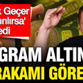 Selçuk Geçer gram altın için rakam verdi: Kur kırılırsa dedi