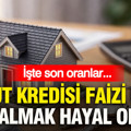 Konut kredisi faizi uçtu: Ev almak hayal oldu... İşte son oranlar