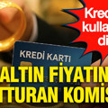 Kredi kartı kullananlar dikkat: Altın fiyatını unutturan komisyon