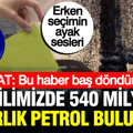 Bir ilimizde 540 milyar dolarlık petrol bulunmuş: Erken seçimin ayak sesleri