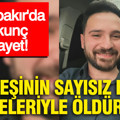 Diyarbakır'da korkunç cinayet: Kardeşinin sayısız bıçak darbeleriyle öldürüldü