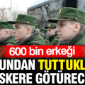 600 bin erkeği kolundan tuttukları gibi askere götürecekler