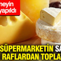 Ünlü süpermarketin sattığı peynir raflardan toplatılıyor: Tüketmeyin çağrısı yapıldı