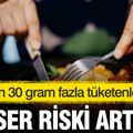 Her gün 30 gram fazla tüketenler dikkat: Kanser riski artıyor