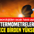 Meteoroloji’den sıcak hava uyarısı: Termometreler 8 derece birden yükselecek