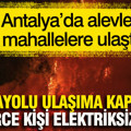 Antalya’da alevler mahallelere ulaştı... Karayolu ulaşıma kapandı, binlerce kişi elektriksiz kaldı