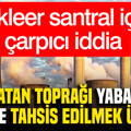 Nükleer santral için çarpıcı iddia: Vatan toprağı yabancı ülkeye tahsis edilmek üzere