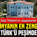 Aziz Yıldırım’ın dayısınındı: Dünyanın en zengin Türk’ü yalının peşinde