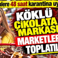 Köklü çikolata markası marketlerden toplatılıyor: 48 saat karantina uyarısı