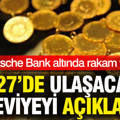 Deutsche Bank altında rakam verdi: 2027’de ulaşacağı seviyeyi açıkladı